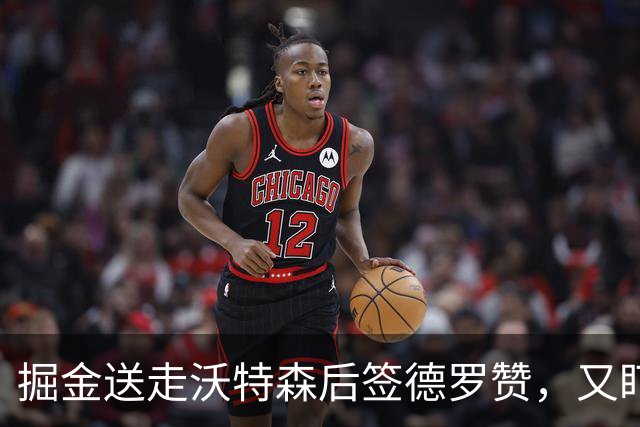 掘金送走沃特森后签德罗赞，又盯上前冠军后卫布朗